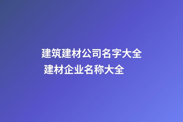 建筑建材公司名字大全 建材企业名称大全